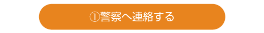 ①警察へ連絡する