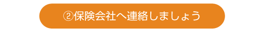 ②保険会社へ連絡しましょう